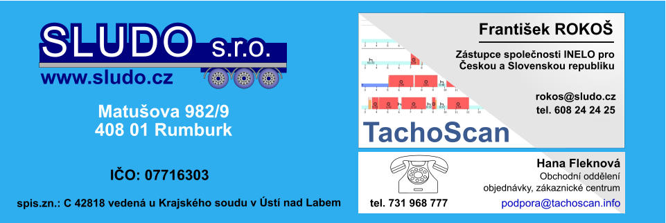 Zástupce společnosti INELO pro Českou a Slovenskou republiku František ROKOŠ                                                    rokos@sludo.cz TachoScan  tel. 608 24 24 25 Matušova 982/9 408 01 Rumburk IČO: 07716303 SLUDO s.r.o. www.sludo.cz spis.zn.: C 42818 vedená u Krajského soudu v Ústí nad Labem Obchodní oddělení objednávky, zákaznické centrum Hana Fleknová tel. 731 968 777 podpora@tachoscan.info