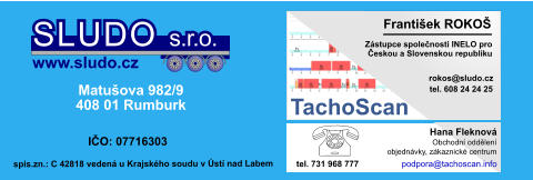 Zástupce společnosti INELO pro Českou a Slovenskou republiku František ROKOŠ                                                    rokos@sludo.cz TachoScan  tel. 608 24 24 25 Matušova 982/9 408 01 Rumburk IČO: 07716303 SLUDO s.r.o. www.sludo.cz spis.zn.: C 42818 vedená u Krajského soudu v Ústí nad Labem Obchodní oddělení objednávky, zákaznické centrum Hana Fleknová tel. 731 968 777 podpora@tachoscan.info