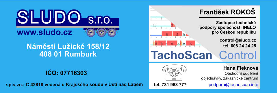 Zástupce technické podpory společnosti INELO pro Českou republiku František ROKOŠ          control@sludo.cz TachoScan Control tel. 608 24 24 25 Náměstí Lužické 158/12 408 01 Rumburk IČO: 07716303 SLUDO s.r.o. www.sludo.cz spis.zn.: C 42818 vedená u Krajského soudu v Ústí nad Labem Obchodní oddělení objednávky, zákaznické centrum Hana Fleknová tel. 731 968 777 podpora@tachoscan.info